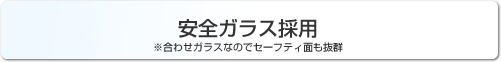 安全ガラス採用 ※合わせガラスなのでセーフティ面も抜群