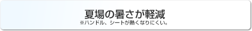 夏場の暑さが軽減 ※ハンドル、シートが熱くなりにくい。